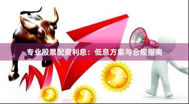 专业股票配资利息：低息方案与合规指南