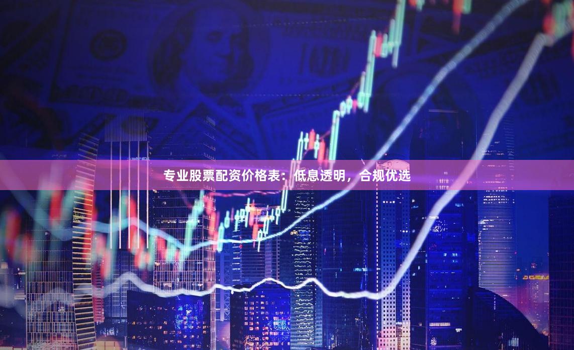 专业股票配资价格表:低息透明,合规优选